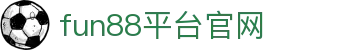 fun88平台官网app-fun88娱乐app - 【点击进入官网注册入口】